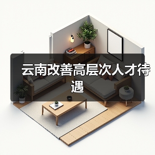 云南改善高层次人才待遇（图2）