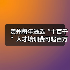 贵州每年遴选“十百千”人才培训费可超百万（图1）